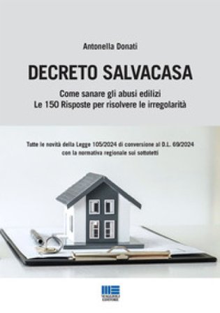 Decreto Salvacasa. Come sanare gli abusi edilizi. Le 150 risposte per risolvere le irregolarità Antonella Donati