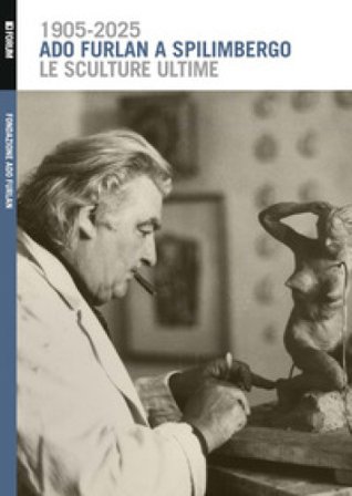 Ado Furlan a Spilimbergo, le sculture ultime. Ediz. illustrata