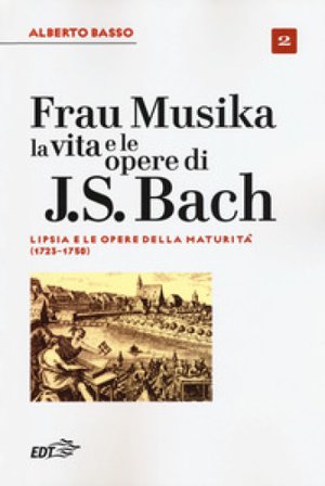Frau Musika. La vita e le opere di J. S. Bach. Vol. 2: Lipsia e le opere della maturità (1723-1750) Alberto Basso