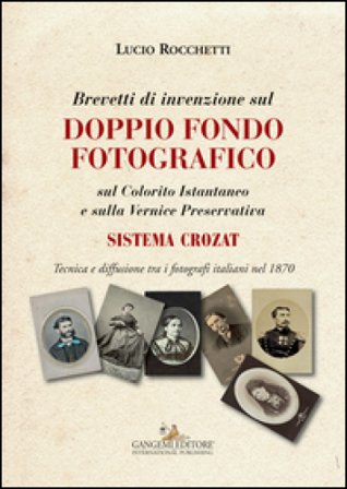 Brevetti di invenzione sul doppio fondo fotografico sul Colorito Istantaneo e sulla Vernice Preservativa. Sistema Crozat. Ediz. illustrata Lucio 