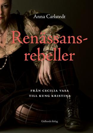 Renässansrebeller : från Cecilia Vasa till kung Kristina - Bok av Anna Carlstedt - Inbunden