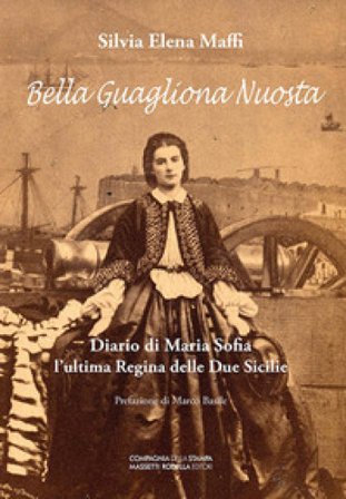Bella guagliona nuostra. Diario di Maria Sofia l'ultima Regina delle Due Sicilie Silvia Elena Maffi
