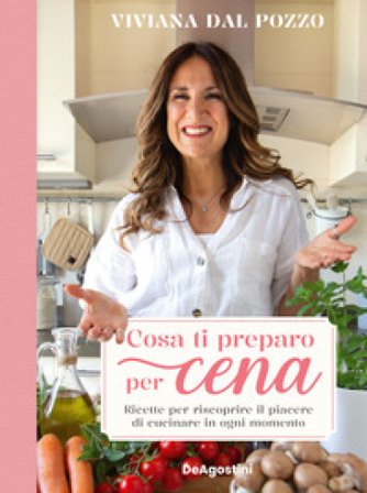 Cosa ti preparo per cena. Ricette per riscoprire il piacere di cucinare in ogni momento Viviana Dal Pozzo