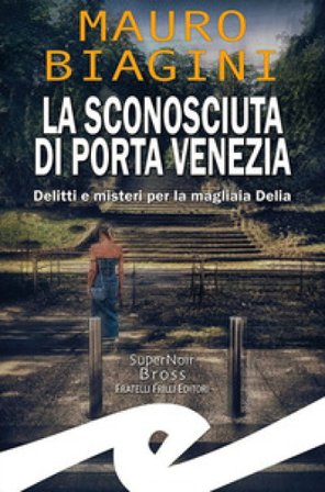 La sconosciuta di Porta Venezia. Delitti e misteri per la magliaia Delia Mauro Biagini