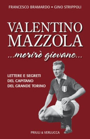 Valentino Mazzola. «...morirò giovane...» Lettere e segreti del capitano del Grande Torino Francesco Bramardo
