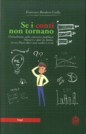 Se i conti non tornano. Un'inchiesta sulla statistica pubblica. Numeri e dati in Italia, in un Paese dove mai nulla è certo Francesco Bardaro Grella
