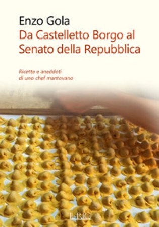 Da Castelletto Borgo al Senato della Repubblica. Ricette e aneddoti di uno chef mantovano Enzo Gola