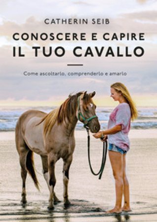 Conoscere e capire il tuo cavallo. Come ascoltarlo, comprenderlo e amarlo Catherin Seib