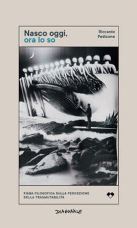 Nasco oggi, ora lo so. Fiaba filosofica sulla percezione della trasmutabilità Riccardo Pedicone