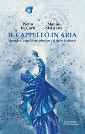 Il cappello in aria. Quando il corpo è una prigione e il cuore in libertà Pietro De Carli