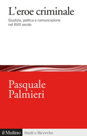 L'eroe criminale. Giustizia, politica e comunicazione nel XVIII secolo Pasquale Palmieri