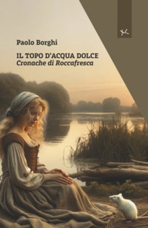 Il topo d'acqua dolce. Cronache di Roccafresca Paolo Borghi