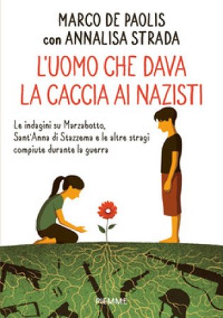 L'uomo che dava la caccia ai nazisti. Le indagini su Marzabotto, Sant' Anna di Stazzema e le altre stragi compiute durante la guerra Marco De Paolis