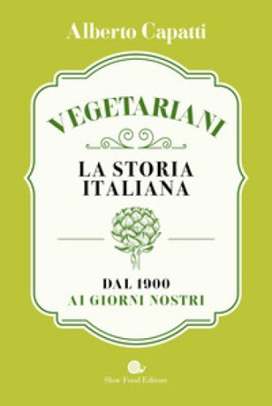 Vegetariani. La storia italiana dal 1900 ai giorni nostri Alberto Capatti