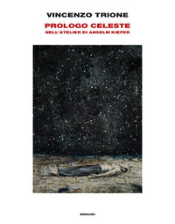 Prologo celeste. Nell'atelier di Anselm Kiefer. Ediz. illustrata Vincenzo Trione