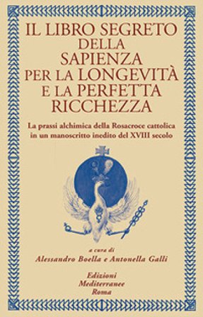 Il libro segreto della sapienza per la longevità e la perfetta ricchezza. La prassi alchimica della Rosacroce cattolica in un manoscritto inedito del 
