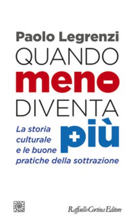 Quando meno diventa più. La storia culturale e le buone pratiche della sottrazione Paolo Legrenzi