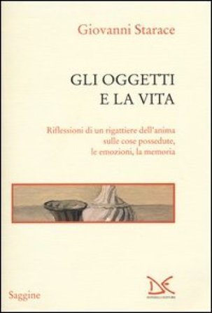 Gli oggetti e la vita. Riflessioni di un rigattiere dell'anima sulle cose possedute, le emozioni, la memoria Giovanni Starace