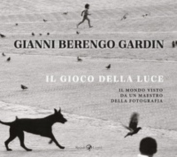 Il gioco della luce. Il mondo visto da un maestro della fotografia Gianni Berengo Gardin