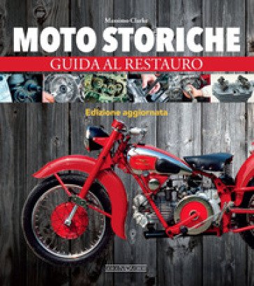 Moto storiche. Guida al restauro Massimo Clarke