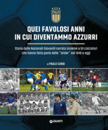 Quei favolosi anni in cui diventammo azzurri. Storia delle nazionali giovanili narrata insieme a 50 calciatori che hanno fatto parte delle «Under» dal