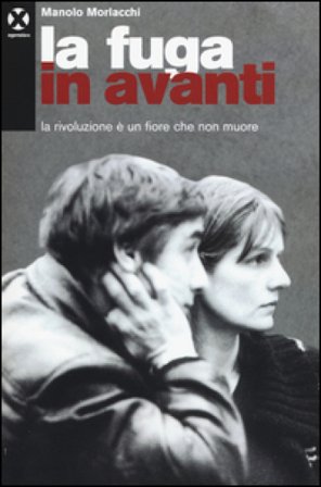 La fuga in avanti. La rivoluzione è un fiore che non muore Manolo Morlacchi