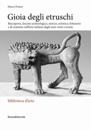 Gioia degli Etruschi. Riscoperta, fascino archeologico, storico, artistico, letterario e di costume nell'arte italiana degli anni venti e trenta. Ediz