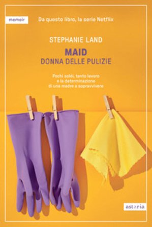 Maid. Donna delle pulizie. Pochi soldi, tanto lavoro e la determinazione di una madre a sopravvivere Stephanie Land