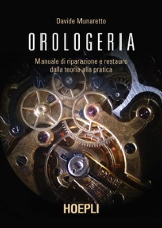 Orologeria. Manuale di riparazione e restauro: dalla teoria alla pratica Davide Munaretto