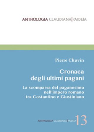 Cronaca degli ultimi pagani. La scomparsa del paganesimo nell'impero romano tra Costantino e Giustiniano Pierre Chuvin