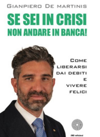 Se sei in crisi non andare in banca! Come liberarsi dai debiti e vivere felici Gianpiero De Martinis