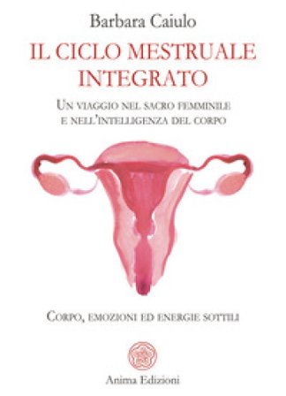 Il ciclo mestruale integrato. Un viaggio nel sacro femminile e nell'intelligenza del corpo. Corpo, emozioni ed energie sottili Barbara Caiulo