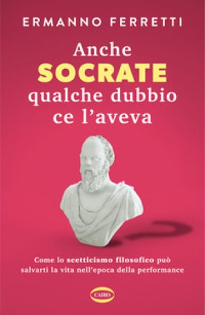 Anche Socrate qualche dubbio ce l'aveva. Come lo scetticismo filosofico può salvarti la vita nell'epoca della performance Ermanno Ferretti