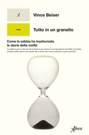 Tutto in un granello. Come la sabbia ha trasformato la storia della civiltà Vince Beiser