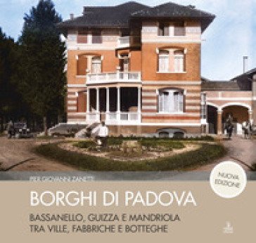 Borghi di Padova. Bassanello, Guizza e Mandriola tra ville, fabbriche e botteghe. Nuova ediz. Piergiovanni Zanetti
