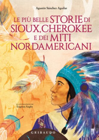 Le più belle storie di Sioux, Cherokee e dei miti nordamericani. Ediz. a colori Agustin Sánchez Aguilar