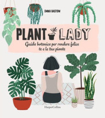 Plant lady. Guida botanica per rendere felice te e le tue piante Emma Bastow