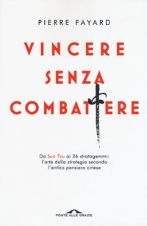 Vincere senza combattere. Da Sun Tzu ai 36 stratagemmi: l'arte della strategia secondo l'antico pensiero cinese Pierre Fayard