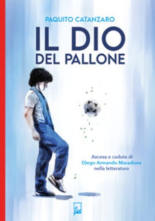 Il Dio del pallone. Ascesa e caduta di Diego Armando Maradona nella letteratura Paquito Catanzaro