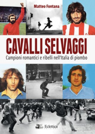 Cavalli selvaggi. Campioni romantici e ribelli nell'Italia di piombo Matteo Fontana