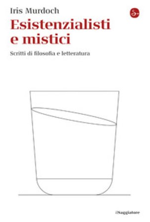 Esistenzialisti e mistici. Scritti di filosofia e letteratura Iris Murdoch