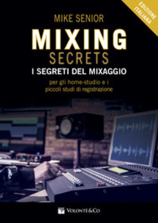 Mixing secrets. I segreti del mixaggio per gli home-studio e i piccoli studi di registrazione Mike Senior