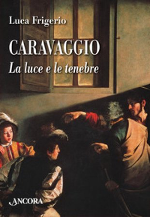 Caravaggio. La luce e le tenebre. Nuova ediz. Luca Frigerio