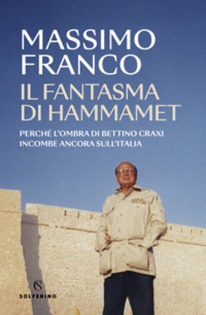 Il fantasma di Hammamet. Perché l'ombra di Bettino Craxi incombe ancora sull'Italia Massimo Franco