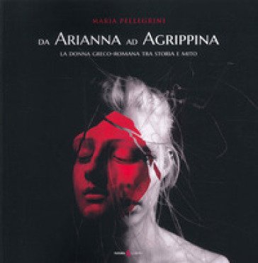 Da Arianna ad Agrippina. La donna greco-romana tra storia e mito Maria Pellegrini