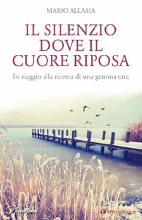 Il silenzio dove il cuore riposa. In viaggio alla ricerca di una gemma rara Mario Allasia