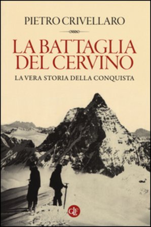 La battaglia del Cervino. La vera storia della conquista Pietro Crivellaro