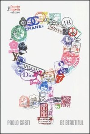 Be beautiful. Viaggio nel tempo tra mode e miti Paolo Casti