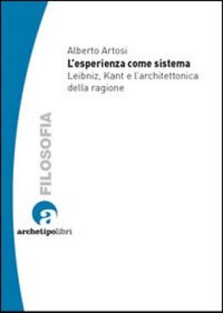 L'esperienza come sistema. Leibniz, Kant e l'architettonica della ragione Alberto Artosi