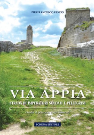 Via Appia. Strada di imperatori soldati e pellegrini. Guida al percorso e agli itinerari Pierfrancesco Rescio